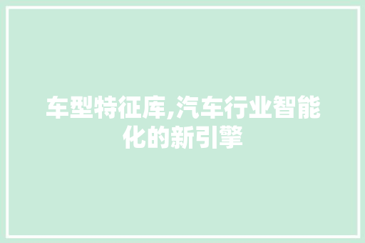 车型特征库,汽车行业智能化的新引擎