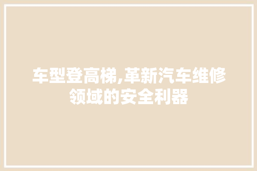 车型登高梯,革新汽车维修领域的安全利器