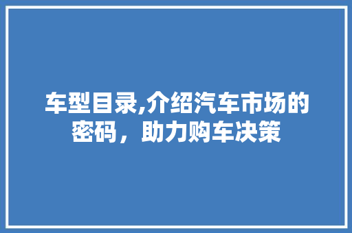 车型目录,介绍汽车市场的密码，助力购车决策