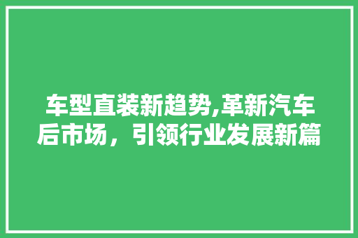 车型直装新趋势,革新汽车后市场，引领行业发展新篇章