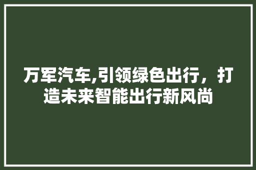 万军汽车,引领绿色出行，打造未来智能出行新风尚