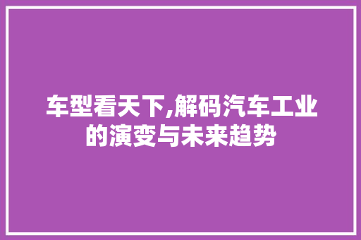 车型看天下,解码汽车工业的演变与未来趋势