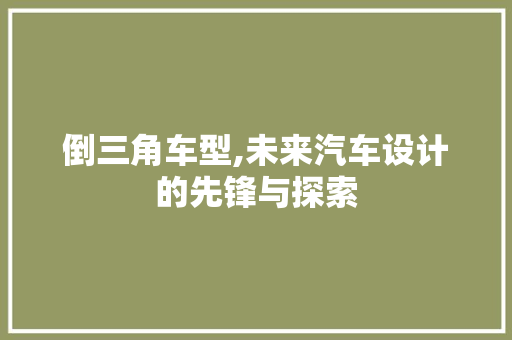 倒三角车型,未来汽车设计的先锋与探索