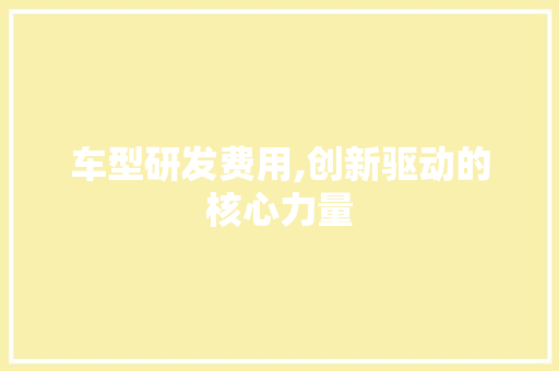 车型研发费用,创新驱动的核心力量