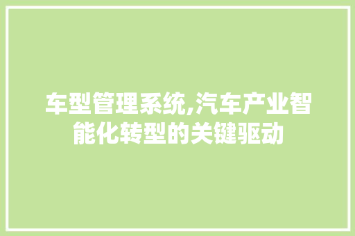 车型管理系统,汽车产业智能化转型的关键驱动