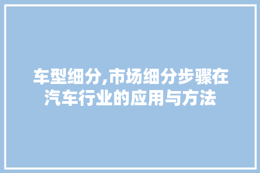 车型细分,市场细分步骤在汽车行业的应用与方法