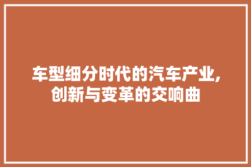 车型细分时代的汽车产业,创新与变革的交响曲