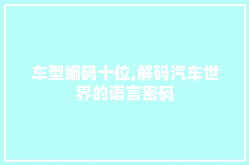 车型编码十位,解码汽车世界的语言密码