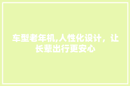 车型老年机,人性化设计，让长辈出行更安心