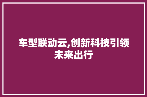 车型联动云,创新科技引领未来出行