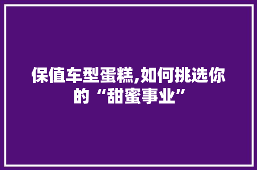 保值车型蛋糕,如何挑选你的“甜蜜事业”