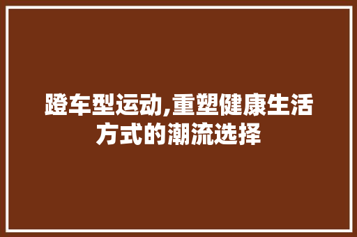 蹬车型运动,重塑健康生活方式的潮流选择