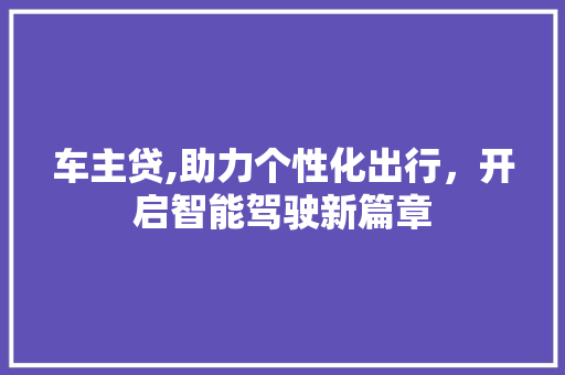 车主贷,助力个性化出行，开启智能驾驶新篇章
