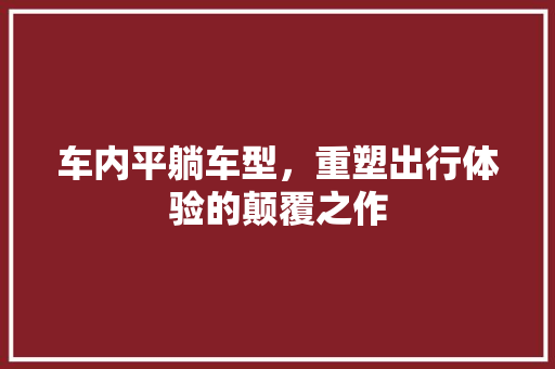 车内平躺车型，重塑出行体验的颠覆之作