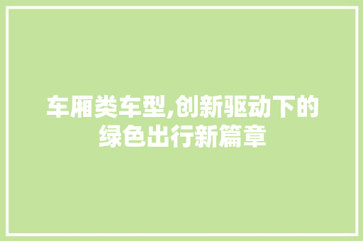 车厢类车型,创新驱动下的绿色出行新篇章