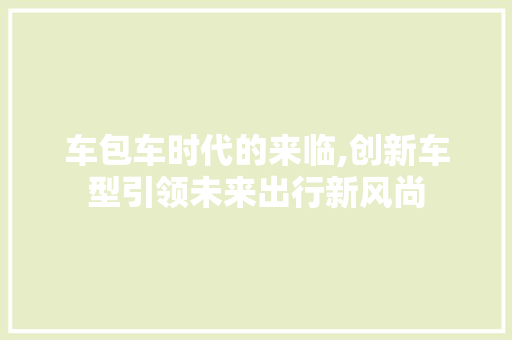 车包车时代的来临,创新车型引领未来出行新风尚