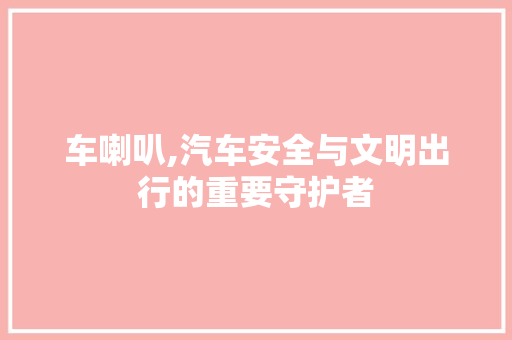 车喇叭,汽车安全与文明出行的重要守护者
