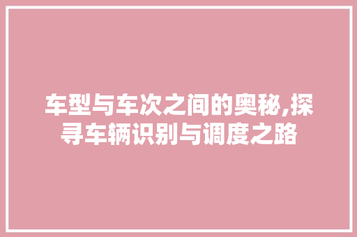 车型与车次之间的奥秘,探寻车辆识别与调度之路