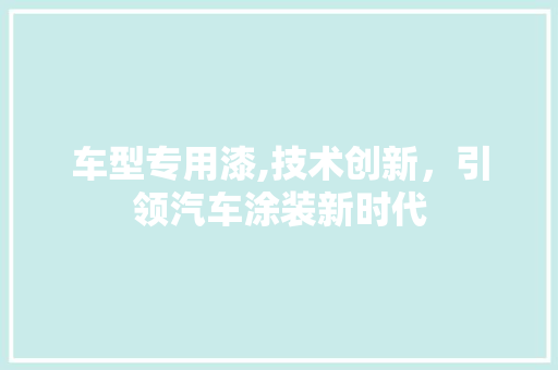 车型专用漆,技术创新，引领汽车涂装新时代
