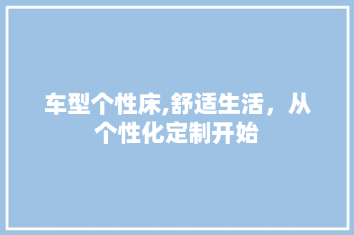 车型个性床,舒适生活，从个性化定制开始