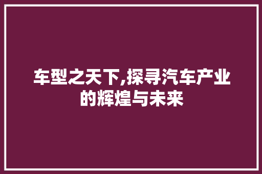 车型之天下,探寻汽车产业的辉煌与未来