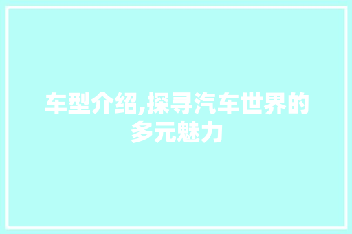 车型介绍,探寻汽车世界的多元魅力