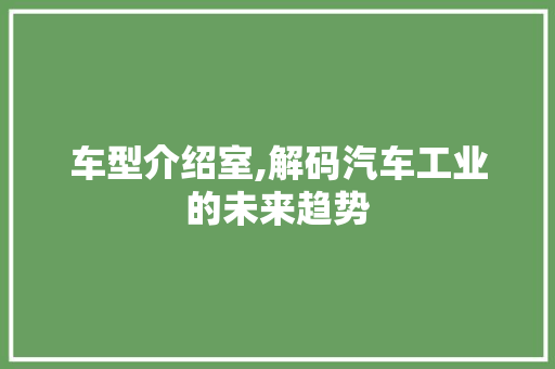 车型介绍室,解码汽车工业的未来趋势