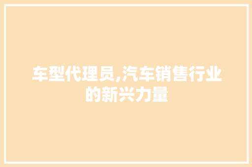 车型代理员,汽车销售行业的新兴力量