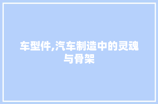 车型件,汽车制造中的灵魂与骨架