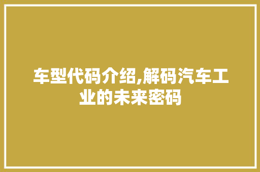 车型代码介绍,解码汽车工业的未来密码