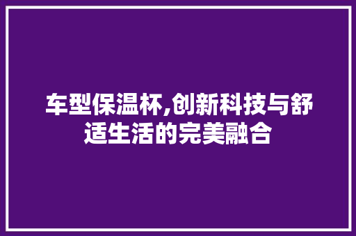 车型保温杯,创新科技与舒适生活的完美融合