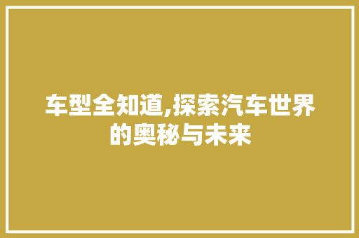 车型全知道,探索汽车世界的奥秘与未来