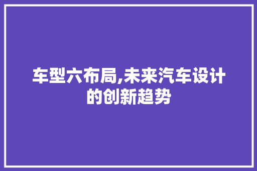 车型六布局,未来汽车设计的创新趋势