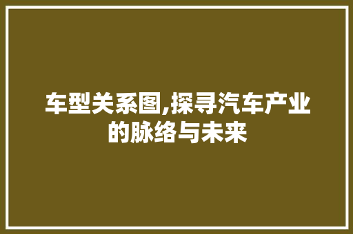 车型关系图,探寻汽车产业的脉络与未来