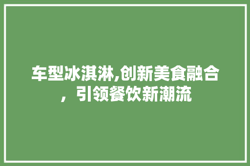 车型冰淇淋,创新美食融合，引领餐饮新潮流