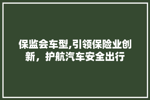 保监会车型,引领保险业创新，护航汽车安全出行