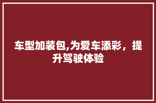 车型加装包,为爱车添彩，提升驾驶体验