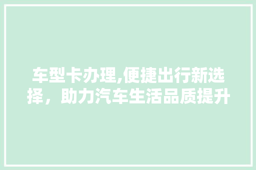 车型卡办理,便捷出行新选择，助力汽车生活品质提升