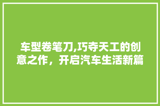 车型卷笔刀,巧夺天工的创意之作，开启汽车生活新篇章