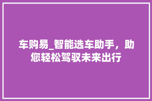 车购易_智能选车助手，助您轻松驾驭未来出行 新款车型