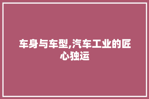 车身与车型,汽车工业的匠心独运