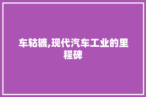 车轱辘,现代汽车工业的里程碑