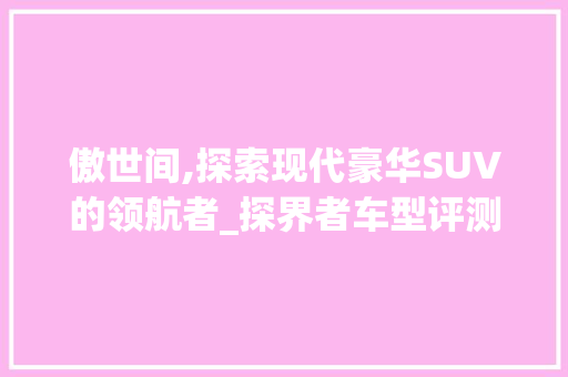 傲世间,探索现代豪华SUV的领航者_探界者车型评测