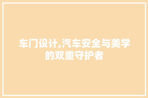 车门设计,汽车安全与美学的双重守护者