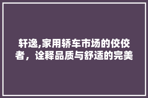 轩逸,家用轿车市场的佼佼者，诠释品质与舒适的完美融合