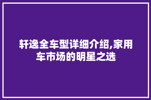 轩逸全车型详细介绍,家用车市场的明星之选