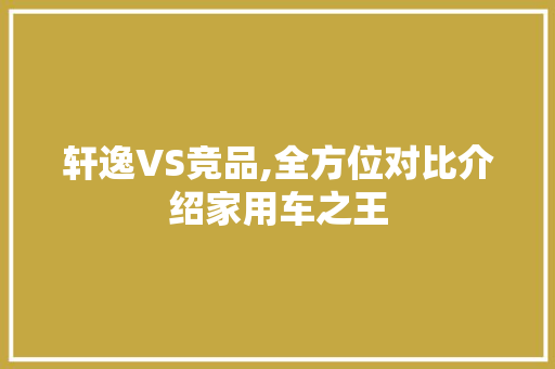 轩逸VS竞品,全方位对比介绍家用车之王