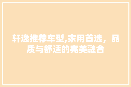 轩逸推荐车型,家用首选，品质与舒适的完美融合