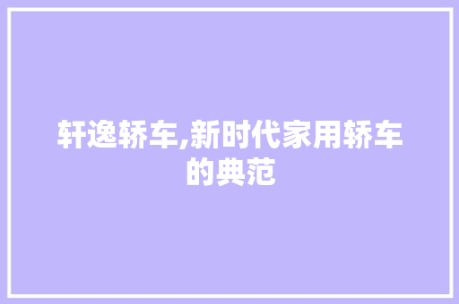 轩逸轿车,新时代家用轿车的典范