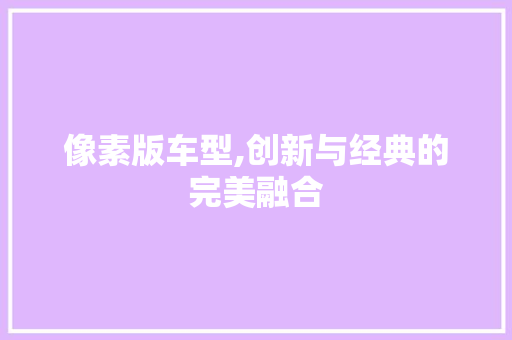 像素版车型,创新与经典的完美融合